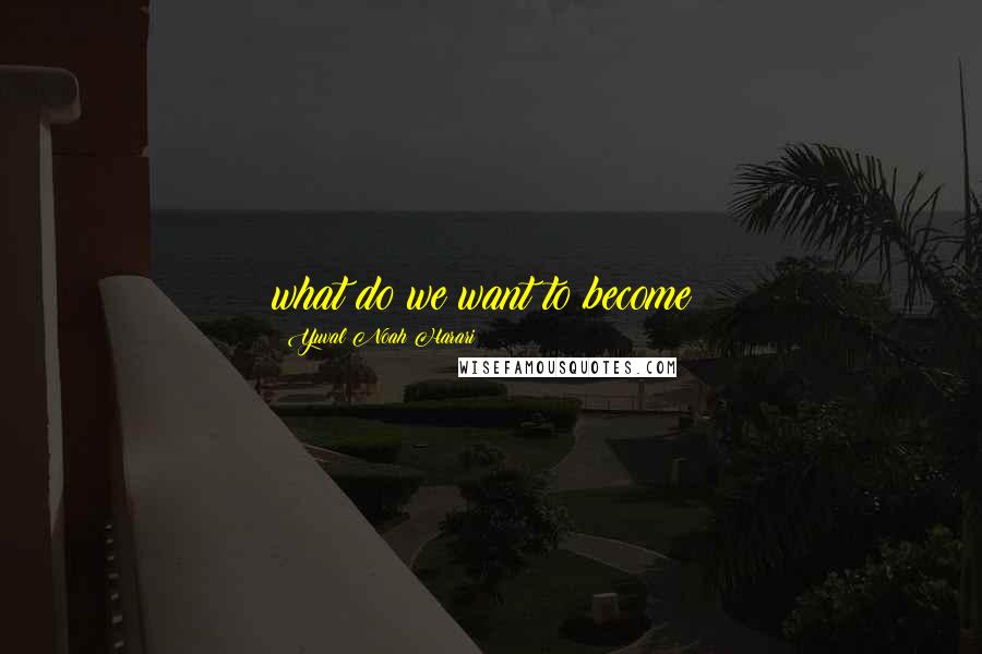 Yuval Noah Harari Quotes: what do we want to become?