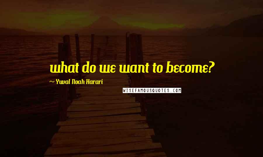 Yuval Noah Harari Quotes: what do we want to become?