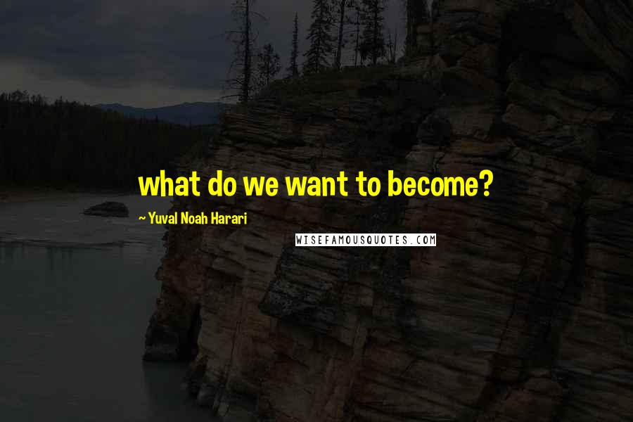 Yuval Noah Harari Quotes: what do we want to become?
