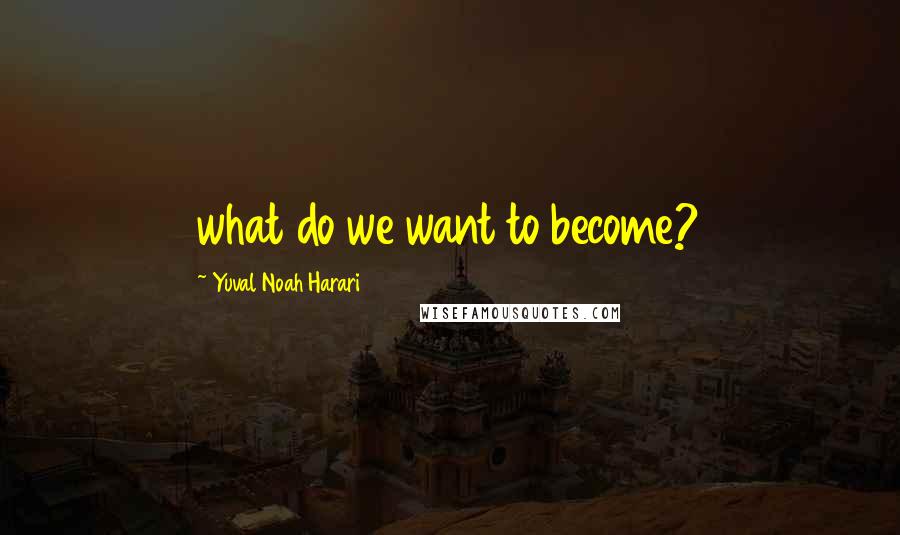 Yuval Noah Harari Quotes: what do we want to become?