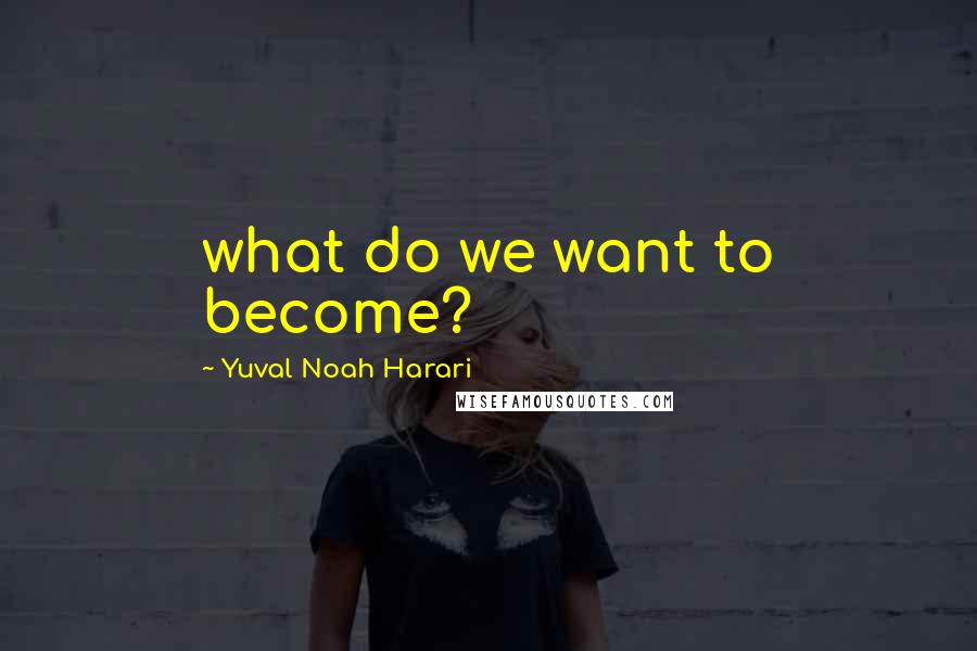 Yuval Noah Harari Quotes: what do we want to become?