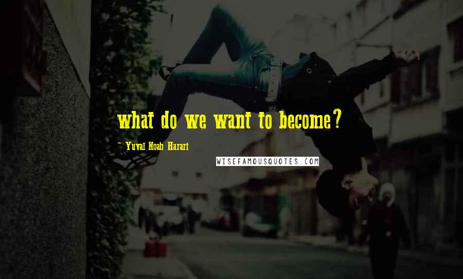 Yuval Noah Harari Quotes: what do we want to become?