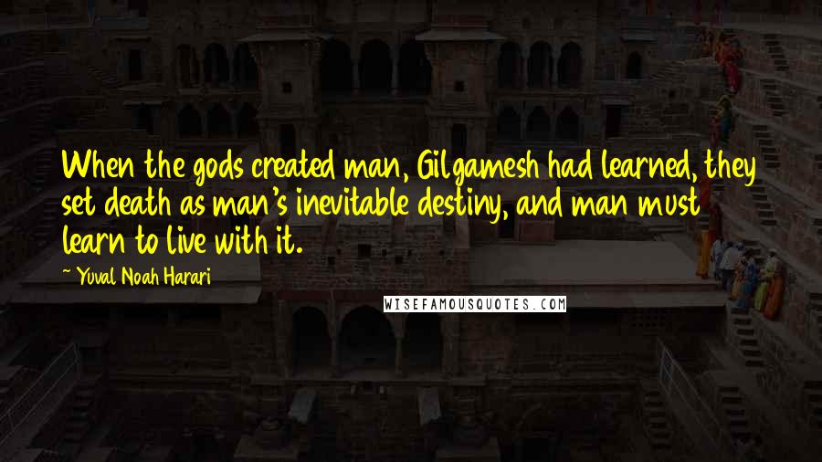 Yuval Noah Harari Quotes: When the gods created man, Gilgamesh had learned, they set death as man's inevitable destiny, and man must learn to live with it.