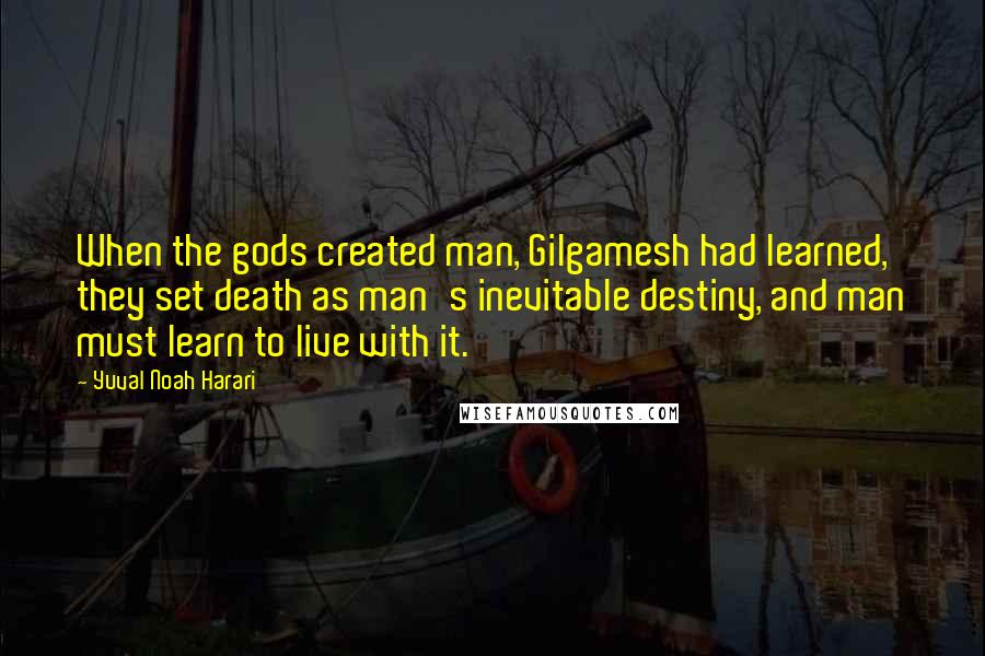 Yuval Noah Harari Quotes: When the gods created man, Gilgamesh had learned, they set death as man's inevitable destiny, and man must learn to live with it.