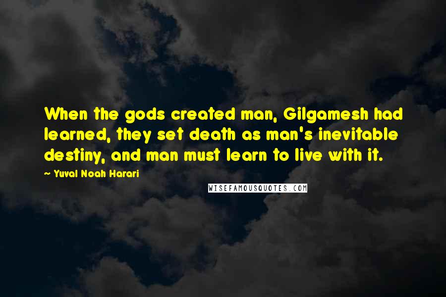 Yuval Noah Harari Quotes: When the gods created man, Gilgamesh had learned, they set death as man's inevitable destiny, and man must learn to live with it.