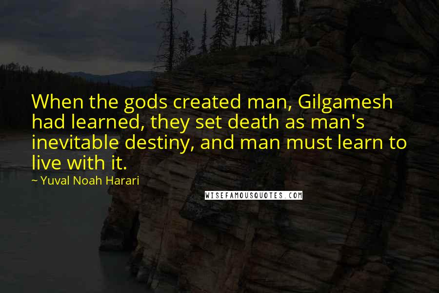 Yuval Noah Harari Quotes: When the gods created man, Gilgamesh had learned, they set death as man's inevitable destiny, and man must learn to live with it.