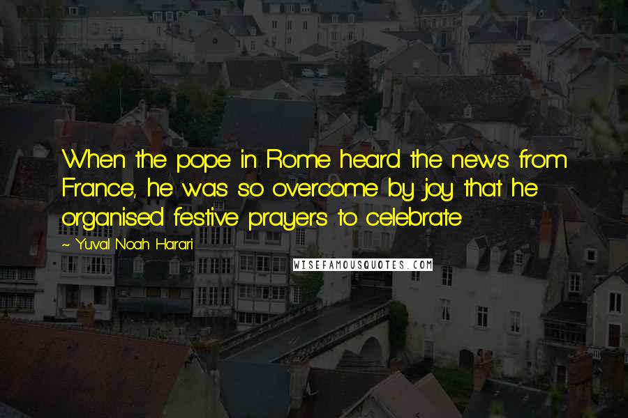 Yuval Noah Harari Quotes: When the pope in Rome heard the news from France, he was so overcome by joy that he organised festive prayers to celebrate