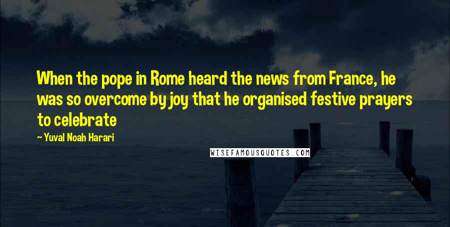 Yuval Noah Harari Quotes: When the pope in Rome heard the news from France, he was so overcome by joy that he organised festive prayers to celebrate