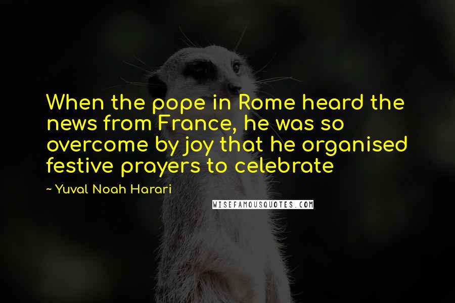 Yuval Noah Harari Quotes: When the pope in Rome heard the news from France, he was so overcome by joy that he organised festive prayers to celebrate