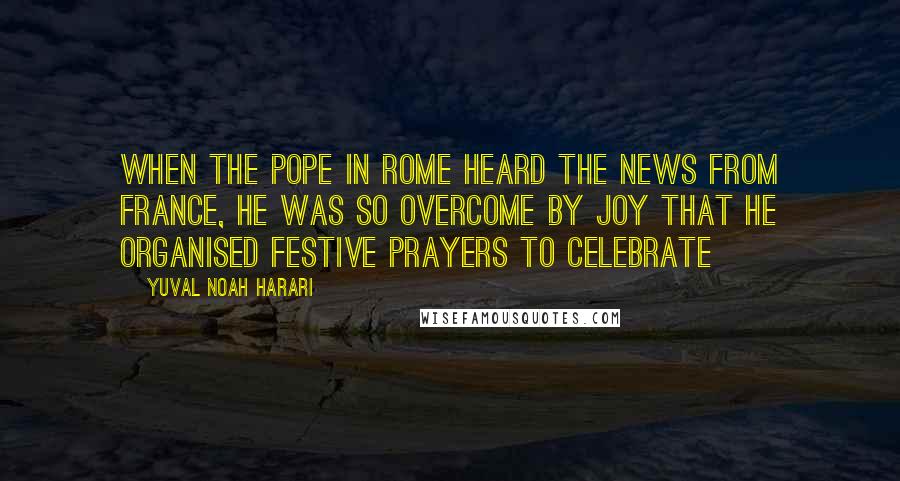 Yuval Noah Harari Quotes: When the pope in Rome heard the news from France, he was so overcome by joy that he organised festive prayers to celebrate