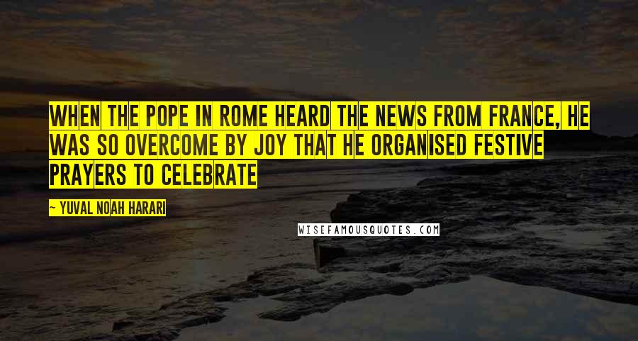 Yuval Noah Harari Quotes: When the pope in Rome heard the news from France, he was so overcome by joy that he organised festive prayers to celebrate