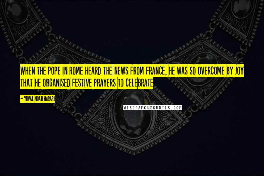 Yuval Noah Harari Quotes: When the pope in Rome heard the news from France, he was so overcome by joy that he organised festive prayers to celebrate