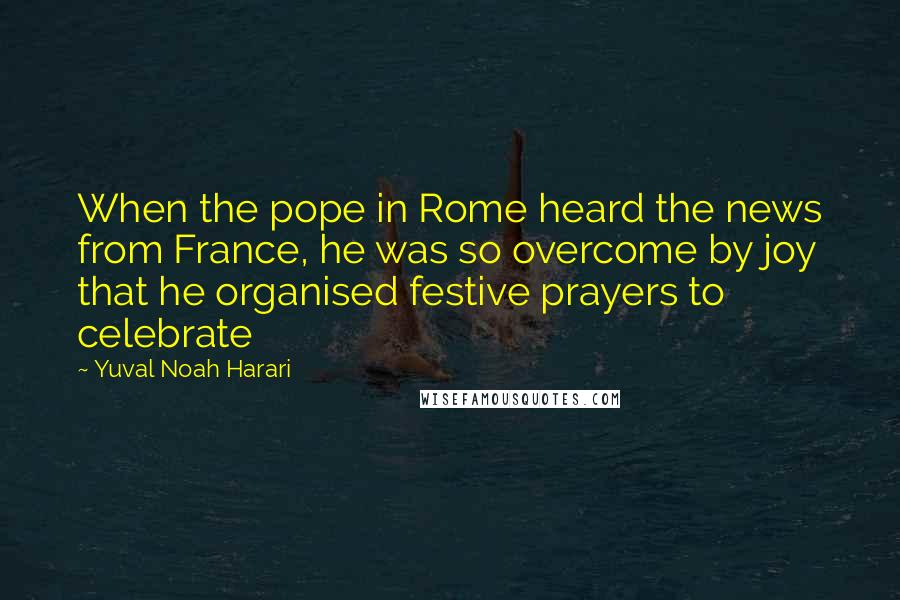 Yuval Noah Harari Quotes: When the pope in Rome heard the news from France, he was so overcome by joy that he organised festive prayers to celebrate