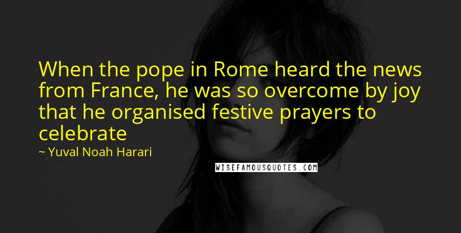 Yuval Noah Harari Quotes: When the pope in Rome heard the news from France, he was so overcome by joy that he organised festive prayers to celebrate