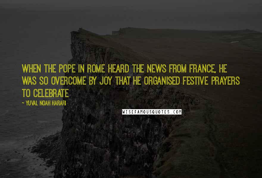 Yuval Noah Harari Quotes: When the pope in Rome heard the news from France, he was so overcome by joy that he organised festive prayers to celebrate