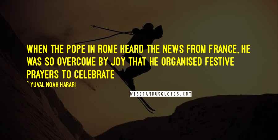 Yuval Noah Harari Quotes: When the pope in Rome heard the news from France, he was so overcome by joy that he organised festive prayers to celebrate