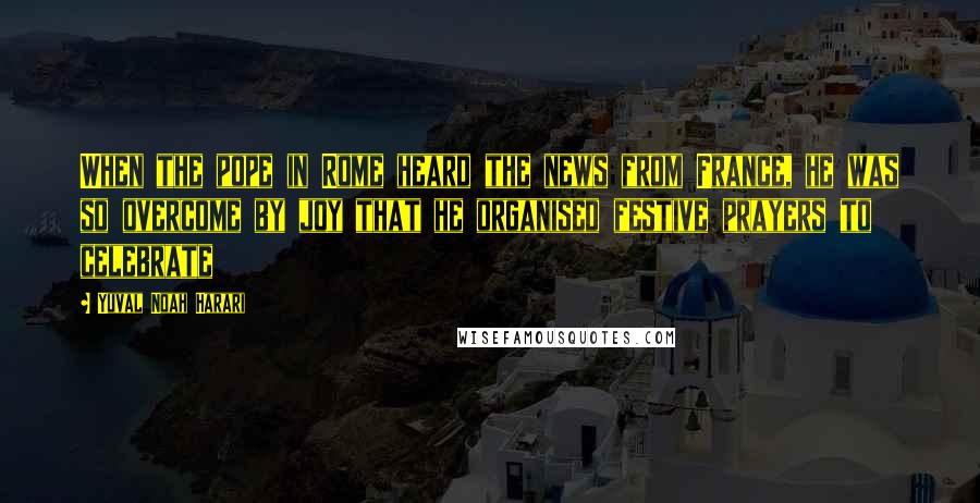 Yuval Noah Harari Quotes: When the pope in Rome heard the news from France, he was so overcome by joy that he organised festive prayers to celebrate