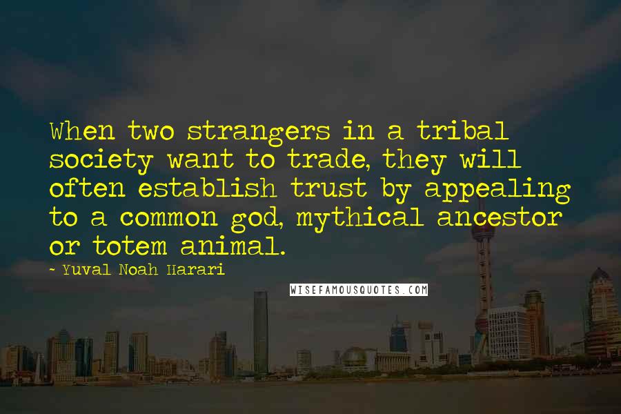 Yuval Noah Harari Quotes: When two strangers in a tribal society want to trade, they will often establish trust by appealing to a common god, mythical ancestor or totem animal.