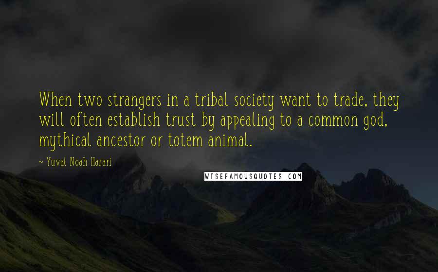 Yuval Noah Harari Quotes: When two strangers in a tribal society want to trade, they will often establish trust by appealing to a common god, mythical ancestor or totem animal.