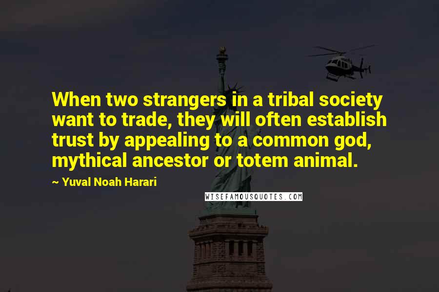 Yuval Noah Harari Quotes: When two strangers in a tribal society want to trade, they will often establish trust by appealing to a common god, mythical ancestor or totem animal.