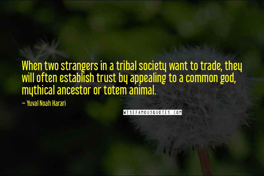 Yuval Noah Harari Quotes: When two strangers in a tribal society want to trade, they will often establish trust by appealing to a common god, mythical ancestor or totem animal.