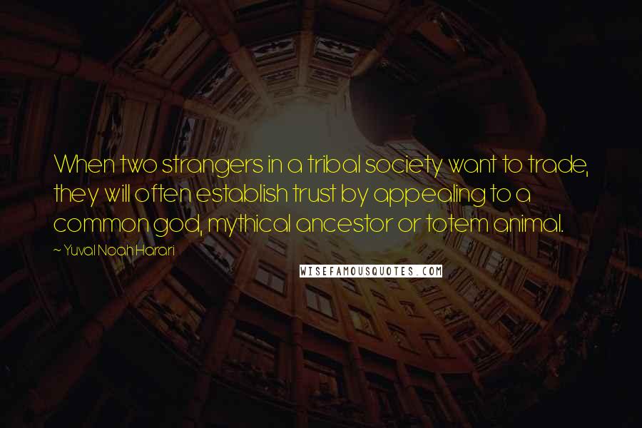 Yuval Noah Harari Quotes: When two strangers in a tribal society want to trade, they will often establish trust by appealing to a common god, mythical ancestor or totem animal.