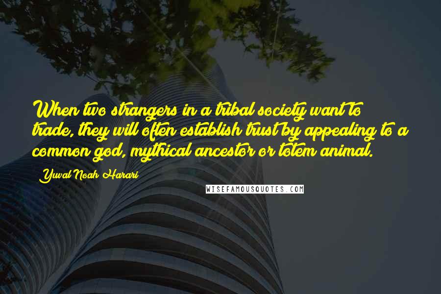 Yuval Noah Harari Quotes: When two strangers in a tribal society want to trade, they will often establish trust by appealing to a common god, mythical ancestor or totem animal.