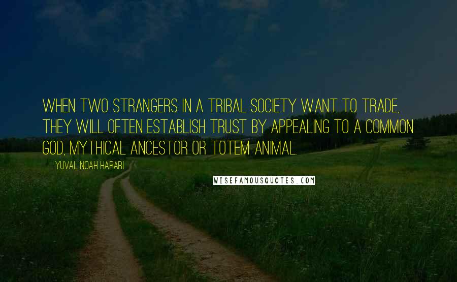 Yuval Noah Harari Quotes: When two strangers in a tribal society want to trade, they will often establish trust by appealing to a common god, mythical ancestor or totem animal.