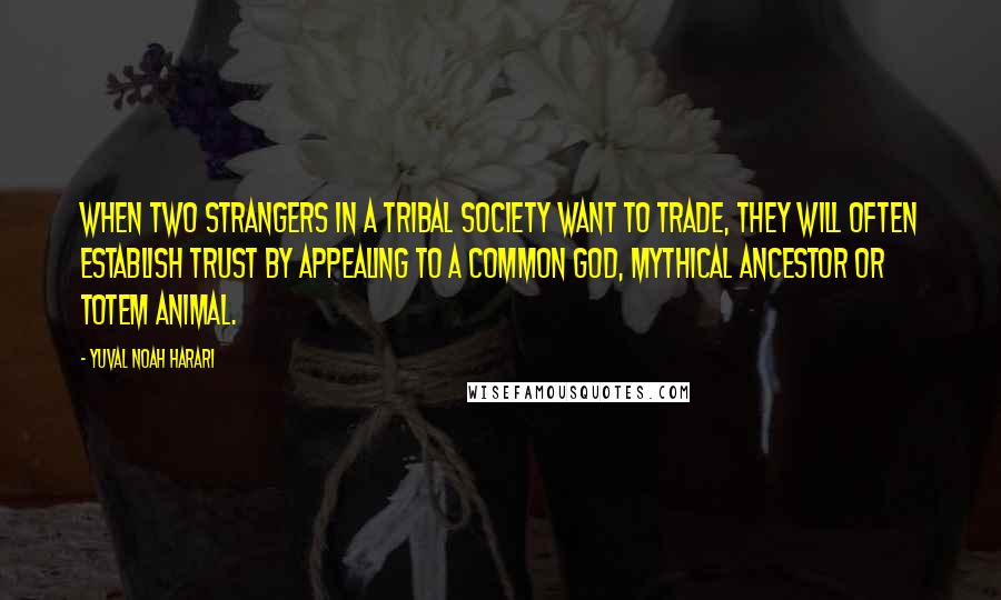 Yuval Noah Harari Quotes: When two strangers in a tribal society want to trade, they will often establish trust by appealing to a common god, mythical ancestor or totem animal.