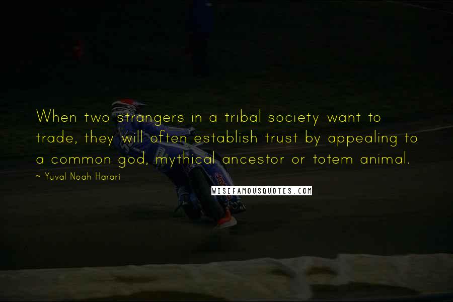 Yuval Noah Harari Quotes: When two strangers in a tribal society want to trade, they will often establish trust by appealing to a common god, mythical ancestor or totem animal.