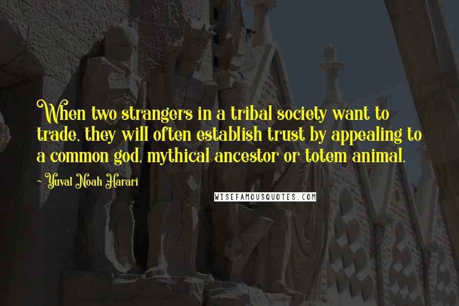 Yuval Noah Harari Quotes: When two strangers in a tribal society want to trade, they will often establish trust by appealing to a common god, mythical ancestor or totem animal.