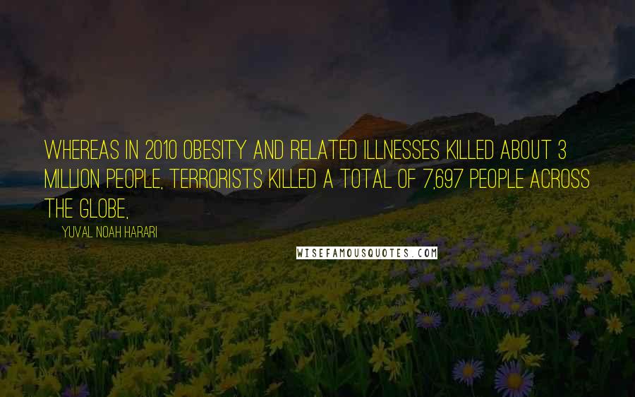 Yuval Noah Harari Quotes: Whereas in 2010 obesity and related illnesses killed about 3 million people, terrorists killed a total of 7,697 people across the globe,