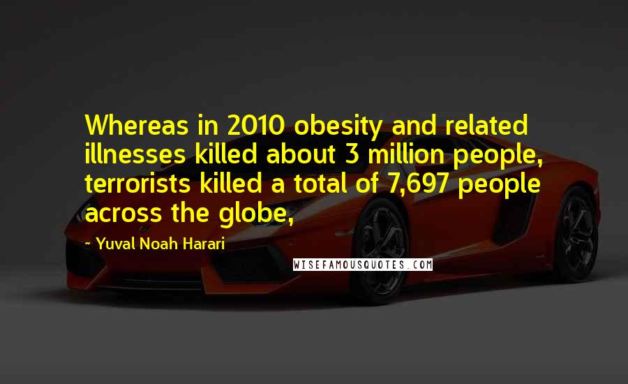 Yuval Noah Harari Quotes: Whereas in 2010 obesity and related illnesses killed about 3 million people, terrorists killed a total of 7,697 people across the globe,