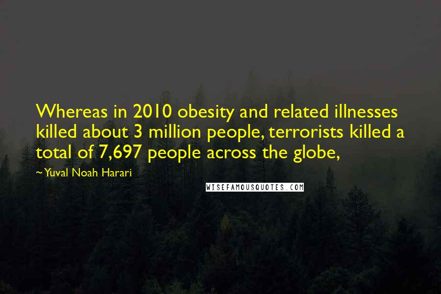 Yuval Noah Harari Quotes: Whereas in 2010 obesity and related illnesses killed about 3 million people, terrorists killed a total of 7,697 people across the globe,