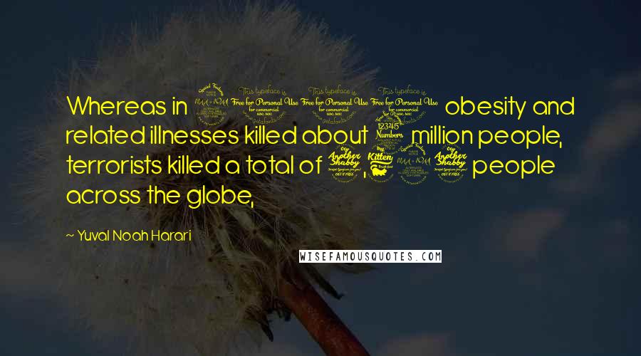 Yuval Noah Harari Quotes: Whereas in 2010 obesity and related illnesses killed about 3 million people, terrorists killed a total of 7,697 people across the globe,