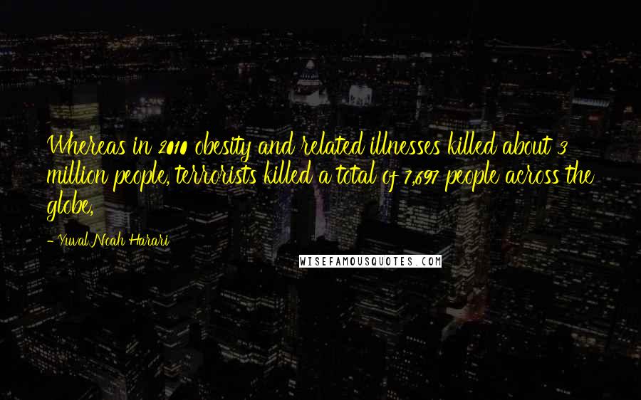 Yuval Noah Harari Quotes: Whereas in 2010 obesity and related illnesses killed about 3 million people, terrorists killed a total of 7,697 people across the globe,