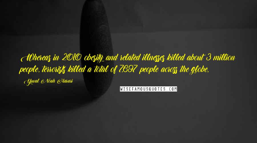 Yuval Noah Harari Quotes: Whereas in 2010 obesity and related illnesses killed about 3 million people, terrorists killed a total of 7,697 people across the globe,