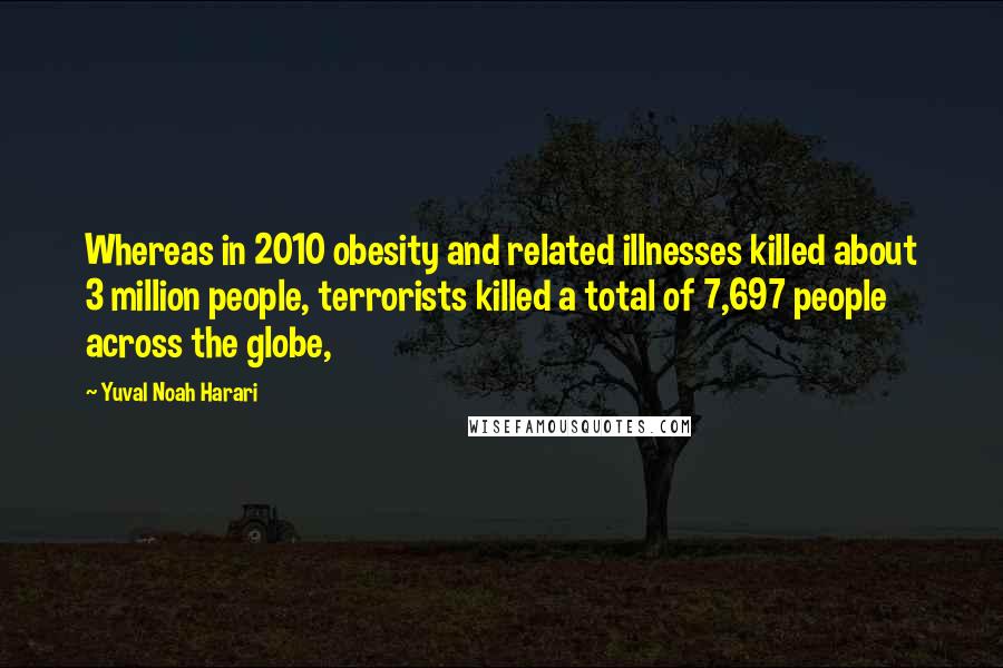 Yuval Noah Harari Quotes: Whereas in 2010 obesity and related illnesses killed about 3 million people, terrorists killed a total of 7,697 people across the globe,