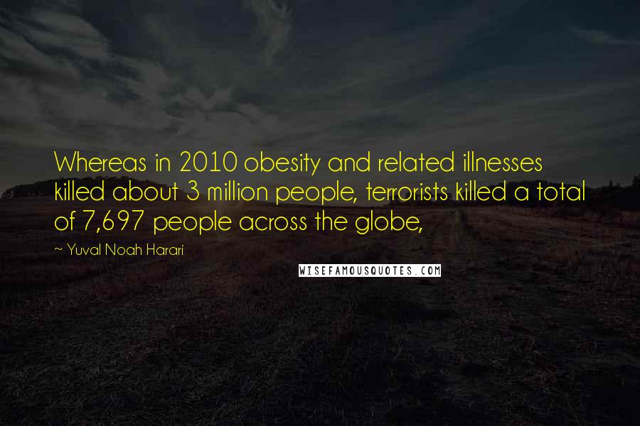 Yuval Noah Harari Quotes: Whereas in 2010 obesity and related illnesses killed about 3 million people, terrorists killed a total of 7,697 people across the globe,