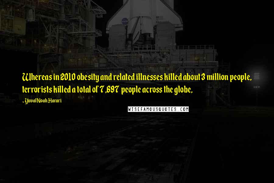 Yuval Noah Harari Quotes: Whereas in 2010 obesity and related illnesses killed about 3 million people, terrorists killed a total of 7,697 people across the globe,