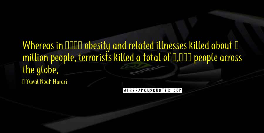 Yuval Noah Harari Quotes: Whereas in 2010 obesity and related illnesses killed about 3 million people, terrorists killed a total of 7,697 people across the globe,