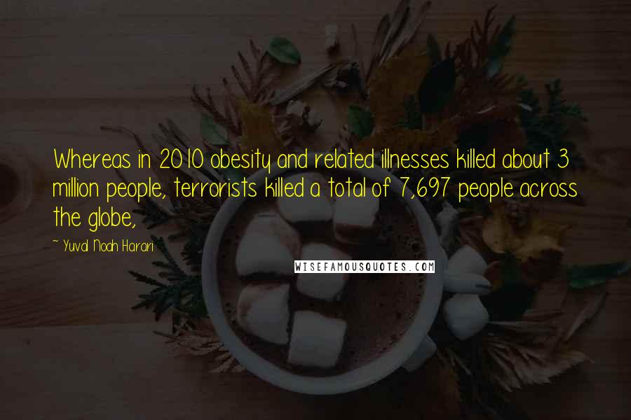 Yuval Noah Harari Quotes: Whereas in 2010 obesity and related illnesses killed about 3 million people, terrorists killed a total of 7,697 people across the globe,