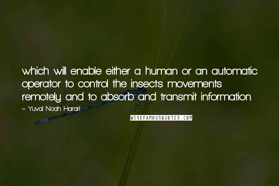 Yuval Noah Harari Quotes: which will enable either a human or an automatic operator to control the insect's movements remotely and to absorb and transmit information.