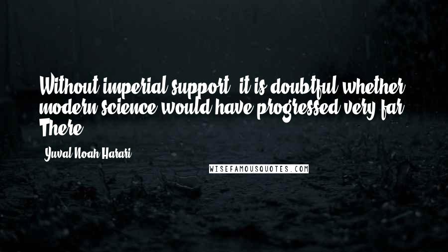 Yuval Noah Harari Quotes: Without imperial support, it is doubtful whether modern science would have progressed very far. There