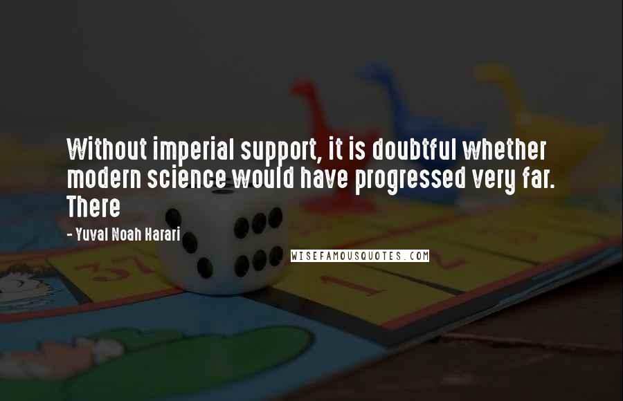 Yuval Noah Harari Quotes: Without imperial support, it is doubtful whether modern science would have progressed very far. There