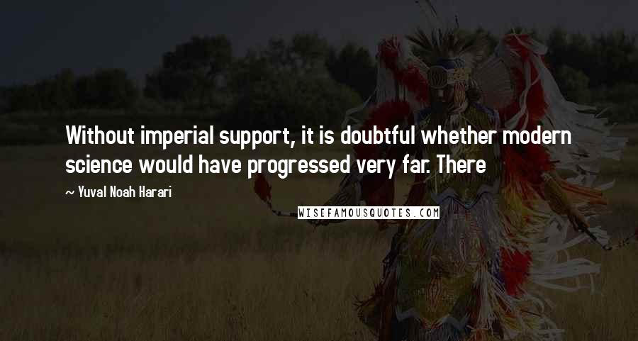 Yuval Noah Harari Quotes: Without imperial support, it is doubtful whether modern science would have progressed very far. There