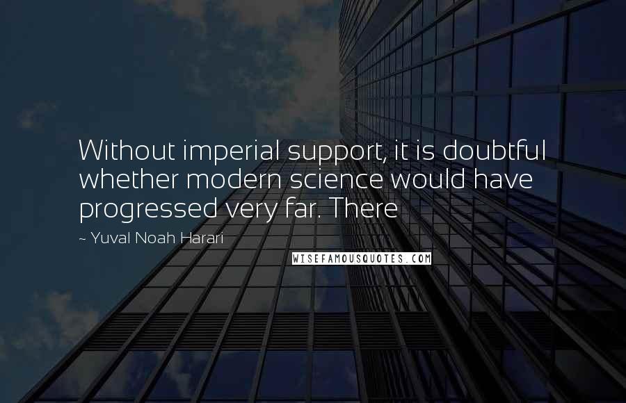 Yuval Noah Harari Quotes: Without imperial support, it is doubtful whether modern science would have progressed very far. There