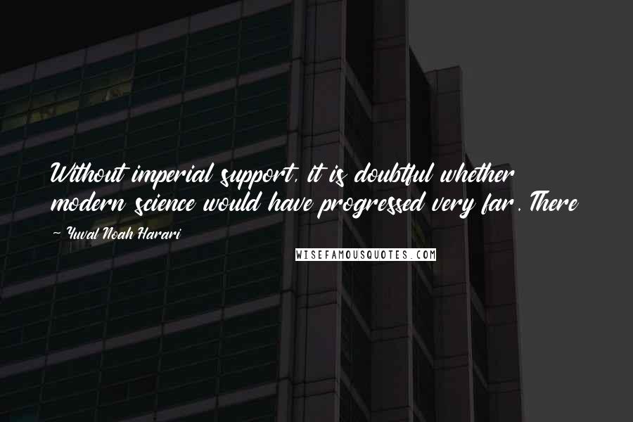 Yuval Noah Harari Quotes: Without imperial support, it is doubtful whether modern science would have progressed very far. There