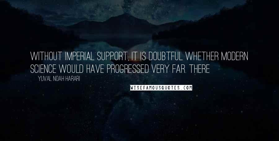 Yuval Noah Harari Quotes: Without imperial support, it is doubtful whether modern science would have progressed very far. There