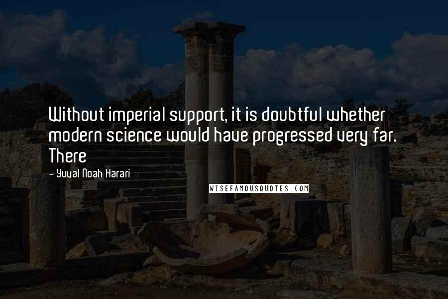 Yuval Noah Harari Quotes: Without imperial support, it is doubtful whether modern science would have progressed very far. There